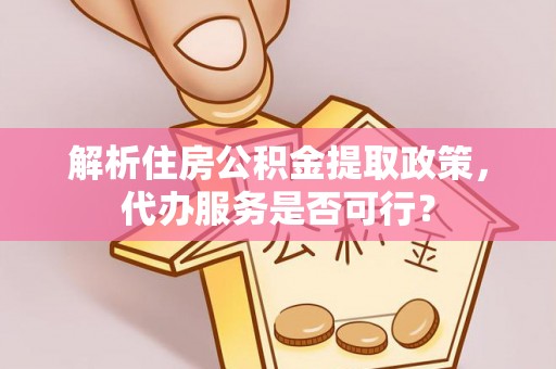 明溪解析住房公积金提取政策，代办服务是否可行？