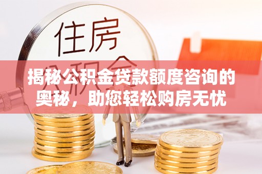 明溪揭秘公积金贷款额度咨询的奥秘，助您轻松购房无忧