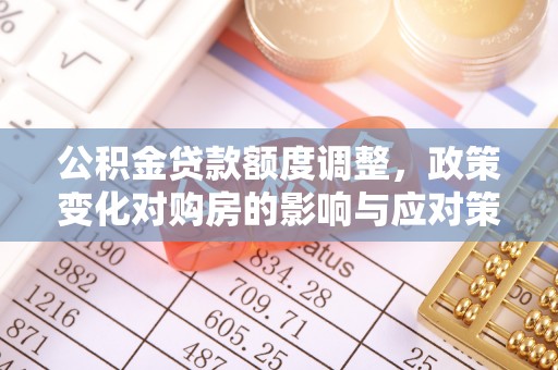 明溪公积金贷款额度调整，政策变化对购房的影响与应对策略