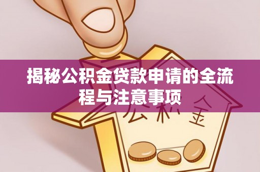 明溪揭秘公积金贷款申请的全流程与注意事项