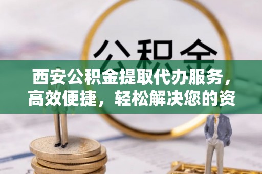 明溪西安公积金提取代办服务，高效便捷，轻松解决您的资金需求
