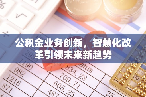 明溪公积金业务创新，智慧化改革引领未来新趋势