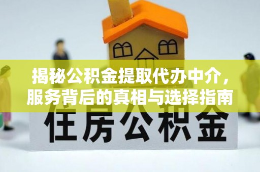 明溪揭秘公积金提取代办中介，服务背后的真相与选择指南