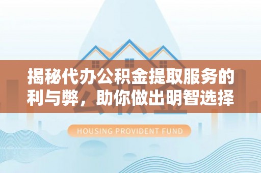 明溪揭秘代办公积金提取服务的利与弊，助你做出明智选择