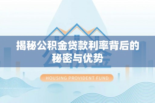 明溪揭秘公积金贷款利率背后的秘密与优势