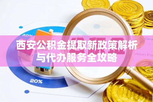 明溪西安公积金提取新政策解析与代办服务全攻略