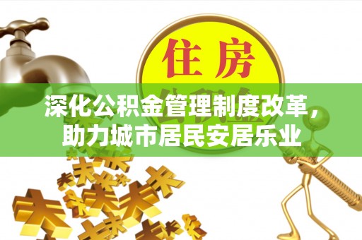 明溪深化公积金管理制度改革，助力城市居民安居乐业