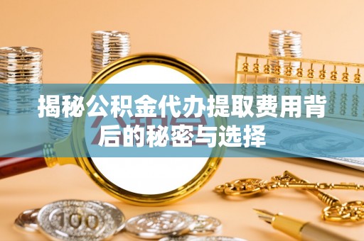 明溪揭秘公积金代办提取费用背后的秘密与选择