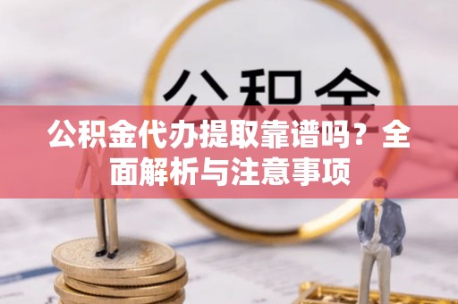 明溪公积金代办提取靠谱吗？全面解析与注意事项