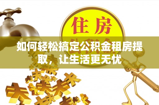 明溪如何轻松搞定公积金租房提取，让生活更无忧
