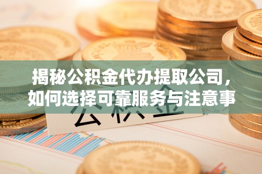 明溪揭秘公积金代办提取公司，如何选择可靠服务与注意事项