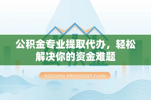 明溪公积金专业提取代办，轻松解决你的资金难题