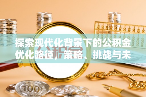 明溪探索现代化背景下的公积金优化路径，策略、挑战与未来展望