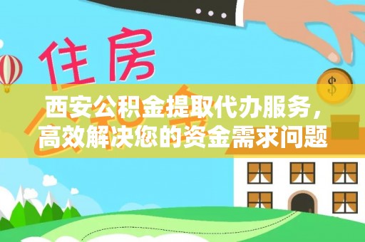 明溪西安公积金提取代办服务，高效解决您的资金需求问题