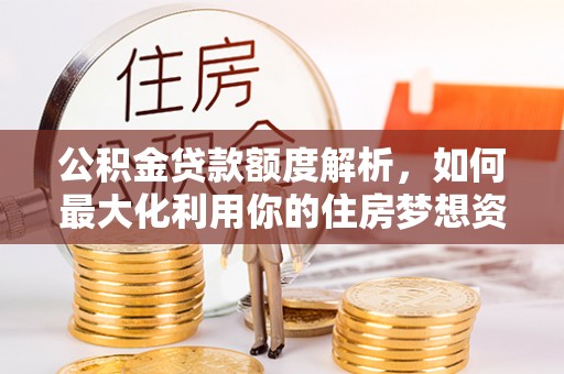 明溪公积金贷款额度解析，如何最大化利用你的住房梦想资金