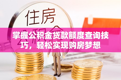 明溪掌握公积金贷款额度查询技巧，轻松实现购房梦想