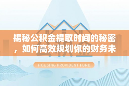 明溪揭秘公积金提取时间的秘密，如何高效规划你的财务未来