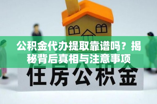 明溪公积金代办提取靠谱吗？揭秘背后真相与注意事项
