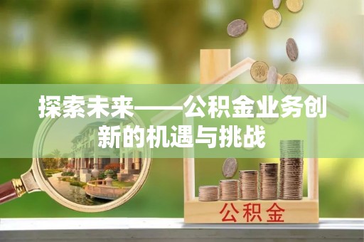 明溪探索未来——公积金业务创新的机遇与挑战