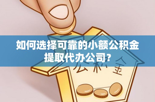 明溪如何选择可靠的小额公积金提取代办公司？