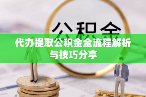 明溪代办提取公积金全流程解析与技巧分享