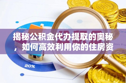 明溪揭秘公积金代办提取的奥秘，如何高效利用你的住房资金