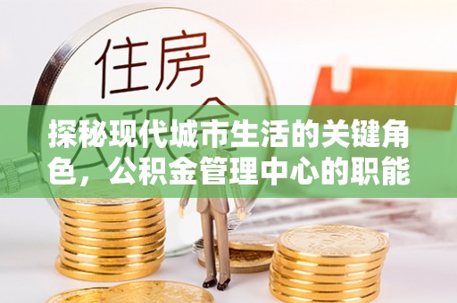 明溪探秘现代城市生活的关键角色，公积金管理中心的职能与影响