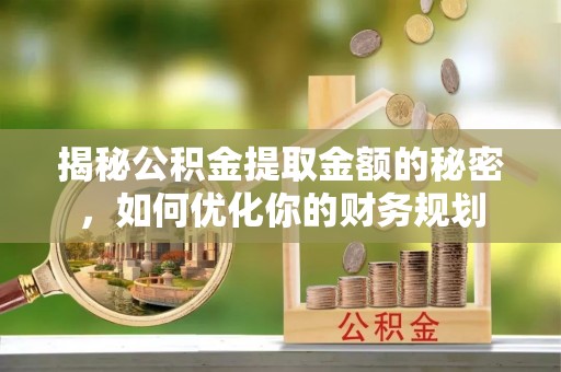明溪揭秘公积金提取金额的秘密，如何优化你的财务规划