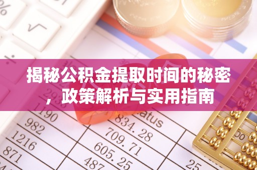 明溪揭秘公积金提取时间的秘密，政策解析与实用指南