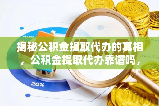 明溪揭秘公积金提取代办的真相，公积金提取代办靠谱吗，如何选择专业服务？
