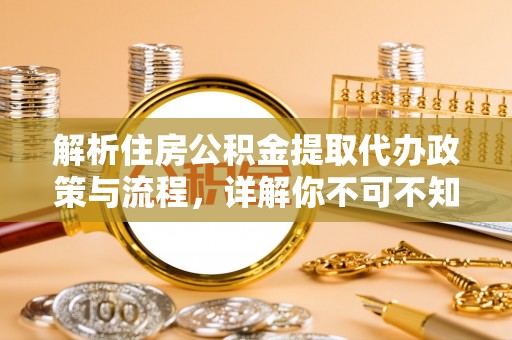 明溪解析住房公积金提取代办政策与流程，详解你不可不知的关键点