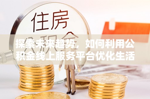 明溪探索未来趋势，如何利用公积金线上服务平台优化生活