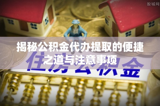 明溪揭秘公积金代办提取的便捷之道与注意事项