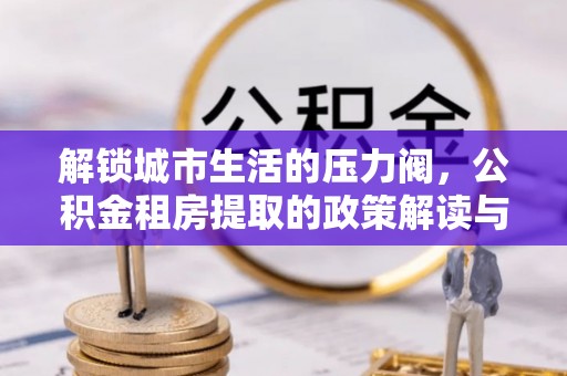 明溪解锁城市生活的压力阀，公积金租房提取的政策解读与实践指南