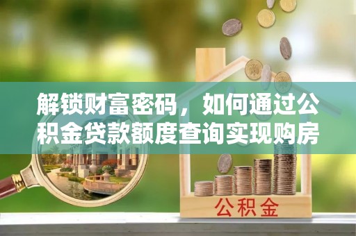 明溪解锁财富密码，如何通过公积金贷款额度查询实现购房梦想