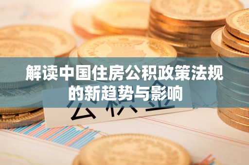 明溪解读中国住房公积政策法规的新趋势与影响