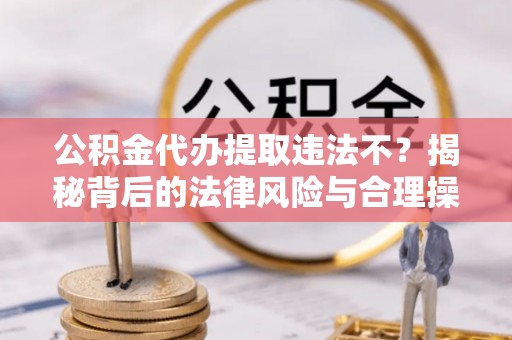 明溪公积金代办提取违法不？揭秘背后的法律风险与合理操作
