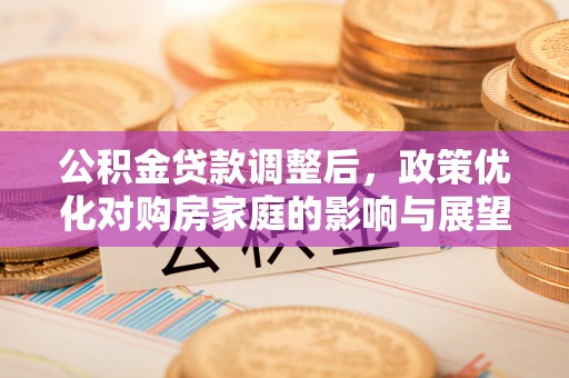 明溪公积金贷款调整后，政策优化对购房家庭的影响与展望
