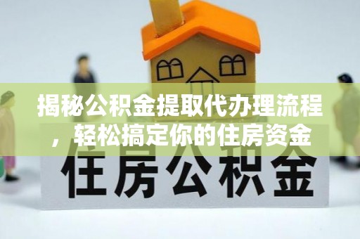 明溪揭秘公积金提取代办理流程，轻松搞定你的住房资金