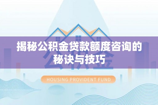 明溪揭秘公积金贷款额度咨询的秘诀与技巧