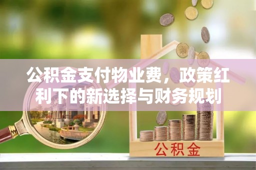 明溪公积金支付物业费，政策红利下的新选择与财务规划