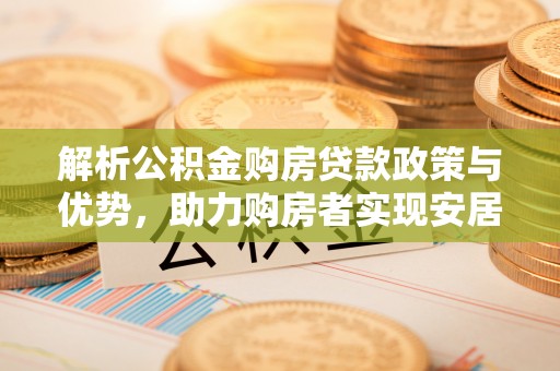 明溪解析公积金购房贷款政策与优势，助力购房者实现安居梦想