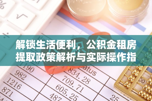 明溪解锁生活便利，公积金租房提取政策解析与实际操作指南