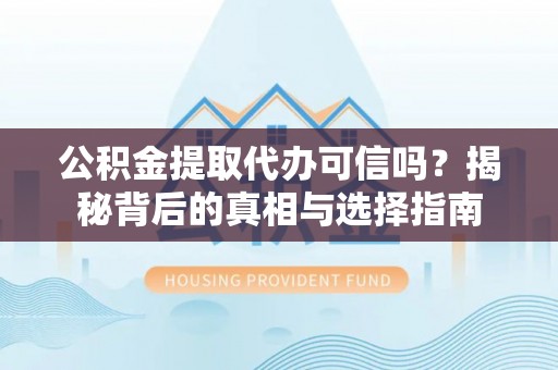 明溪公积金提取代办可信吗？揭秘背后的真相与选择指南