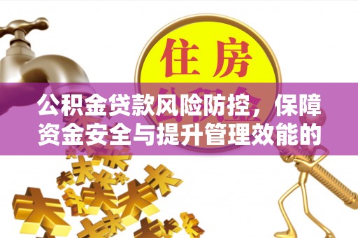 明溪公积金贷款风险防控，保障资金安全与提升管理效能的多维度探索