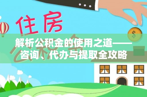 明溪解析公积金的使用之道——咨询、代办与提取全攻略