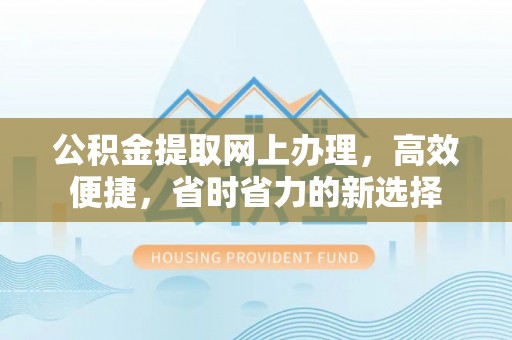明溪公积金提取网上办理，高效便捷，省时省力的新选择