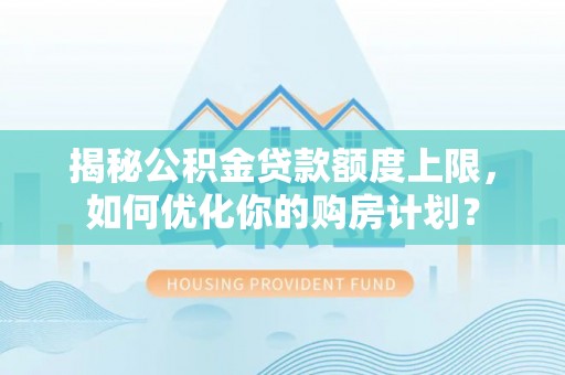 明溪揭秘公积金贷款额度上限，如何优化你的购房计划？