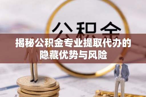 明溪揭秘公积金专业提取代办的隐藏优势与风险