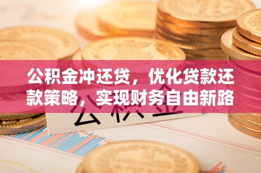 明溪公积金冲还贷，优化贷款还款策略，实现财务自由新路径